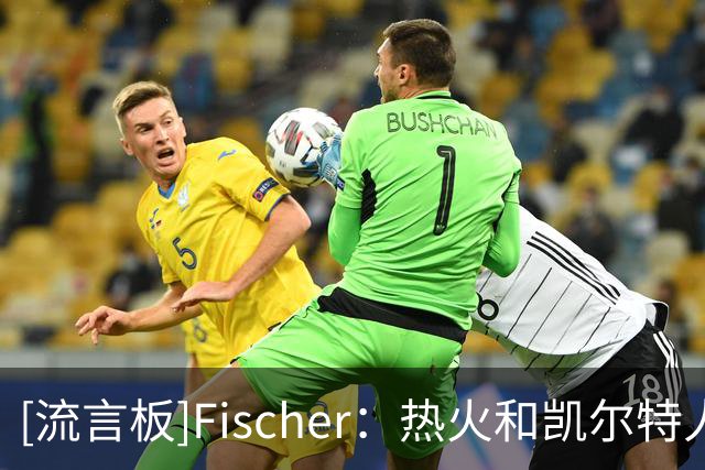 [流言板]Fischer：热火和凯尔特人是布拉德利-比尔的潜在下家